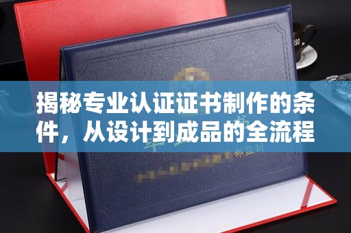 桂阳揭秘专业认证证书制作的条件，从设计到成品的全流程解析