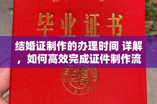 桂阳结婚证制作的办理时间 详解，如何高效完成证件制作流程