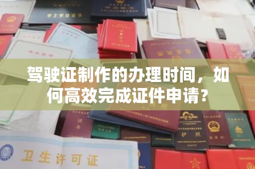 桂阳驾驶证制作的办理时间，如何高效完成证件申请？
