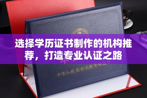 桂阳选择学历证书制作的机构推荐，打造专业认证之路