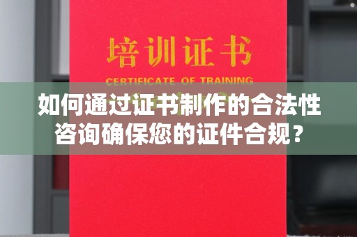 桂阳如何通过证书制作的合法性咨询确保您的证件合规？