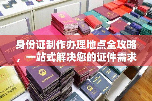 桂阳身份证制作办理地点全攻略，一站式解决您的证件需求